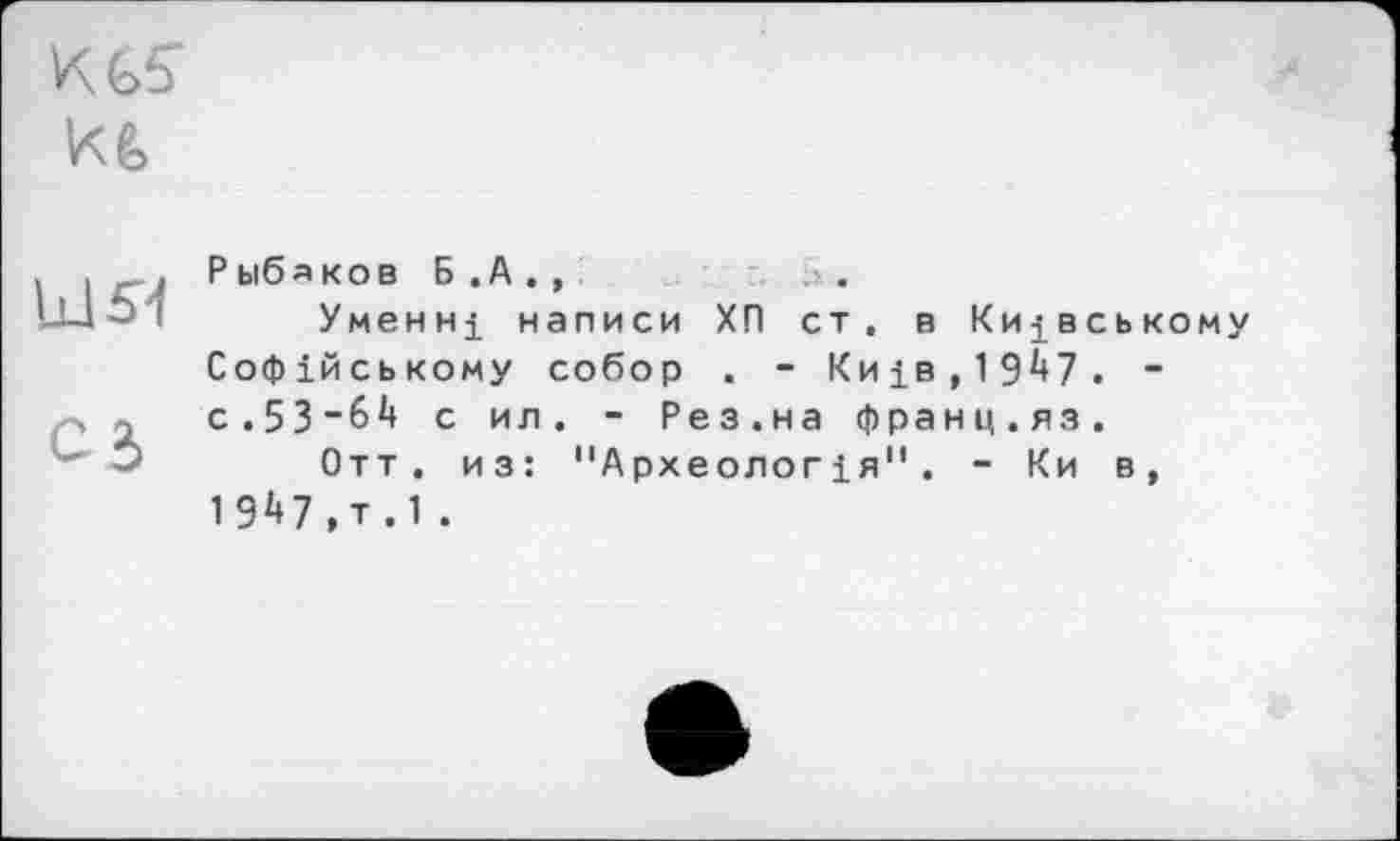 ﻿KGS KG
Id 54
Cd
Рыбаков Б .A . ,
Умєнні написи ХП ст. в Київському Софійському собор . - Київ,19^7. -с . 5 3 "64 с ил. - Рез.на франц.яз.
Отт . из: "Археологія". - Ки в, 1947,т.1.